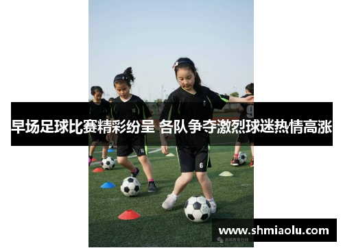 早场足球比赛精彩纷呈 各队争夺激烈球迷热情高涨