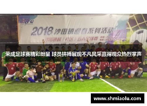 荣成足球赛精彩纷呈 球员拼搏展现不凡风采赢得观众热烈掌声