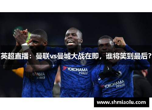 英超直播：曼联vs曼城大战在即，谁将笑到最后？