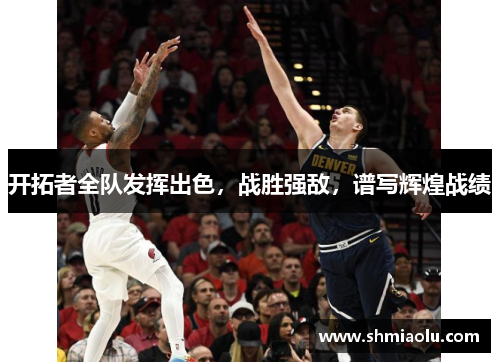 开拓者全队发挥出色，战胜强敌，谱写辉煌战绩