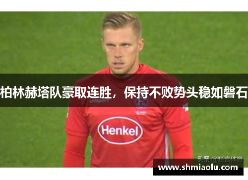 柏林赫塔队豪取连胜，保持不败势头稳如磐石