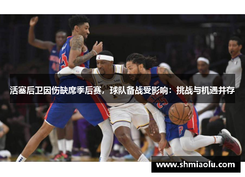 活塞后卫因伤缺席季后赛，球队备战受影响：挑战与机遇并存