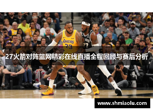 27火箭对阵篮网精彩在线直播全程回顾与赛后分析